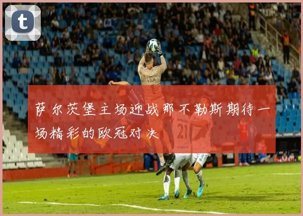 萨尔茨堡主场迎战那不勒斯期待一场精彩的欧冠对决