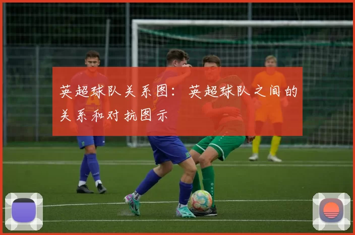 英超球队关系图：英超球队之间的关系和对抗图示