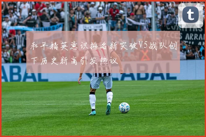 和平精英意识排名新突破V5战队创下历史新高引发热议