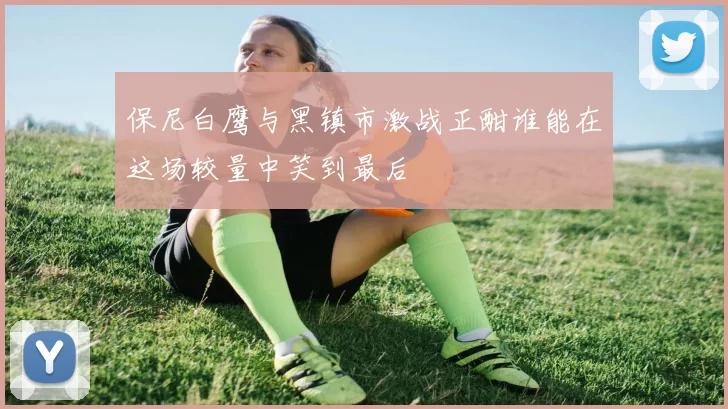 保尼白鹰与黑镇市激战正酣谁能在这场较量中笑到最后