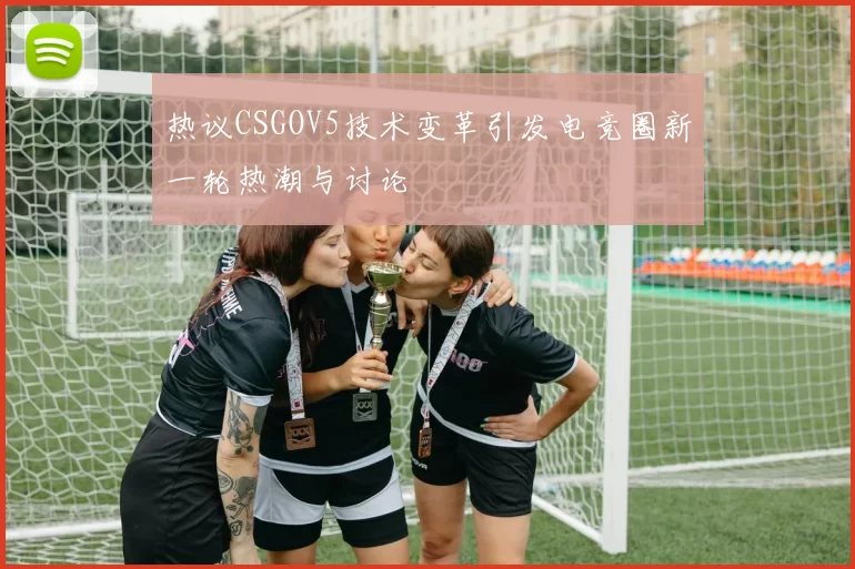 热议CSGOV5技术变革引发电竞圈新一轮热潮与讨论