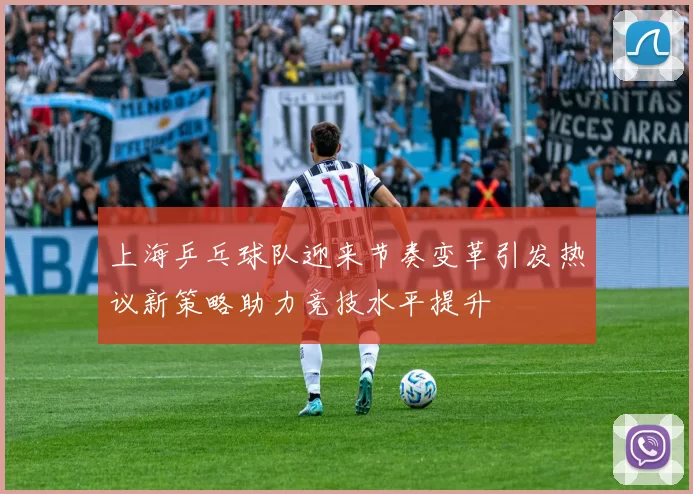 上海乒乓球队迎来节奏变革引发热议新策略助力竞技水平提升