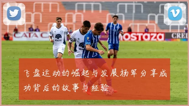 飞盘运动的崛起与发展杨军分享成功背后的故事与经验