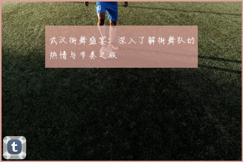 武汉街舞盛宴：深入了解街舞队的热情与节奏之旅