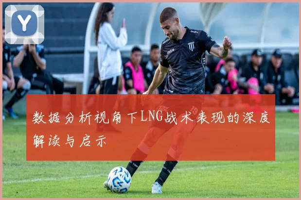 数据分析视角下LNG战术表现的深度解读与启示