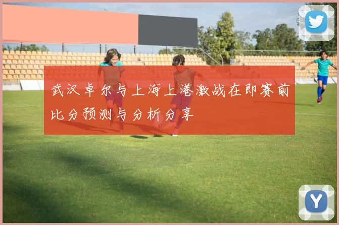 武汉卓尔与上海上港激战在即赛前比分预测与分析分享