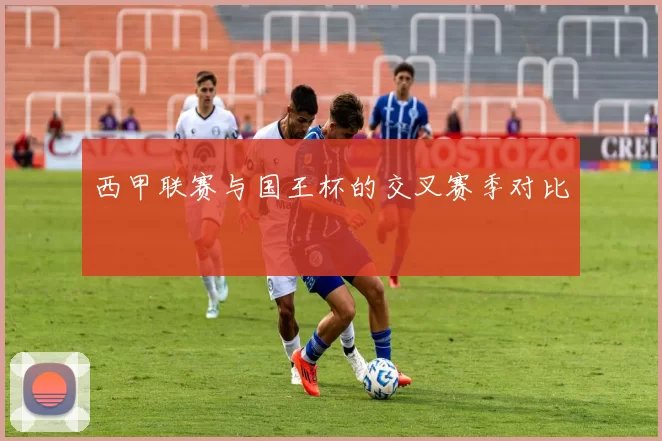 西甲联赛与国王杯的交叉赛季对比