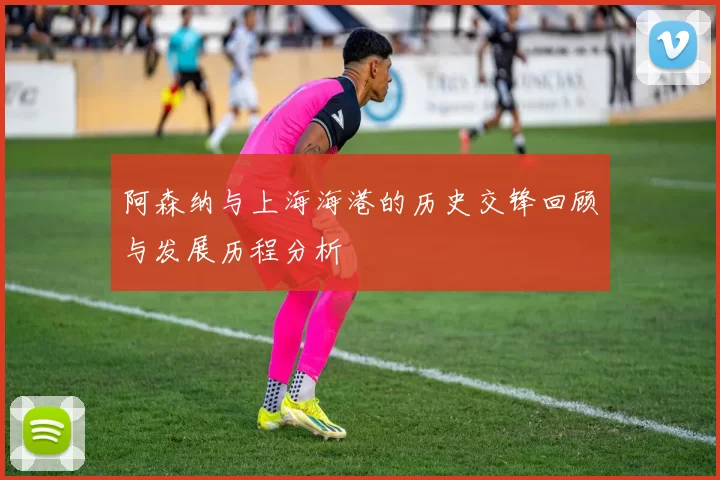 阿森纳与上海海港的历史交锋回顾与发展历程分析