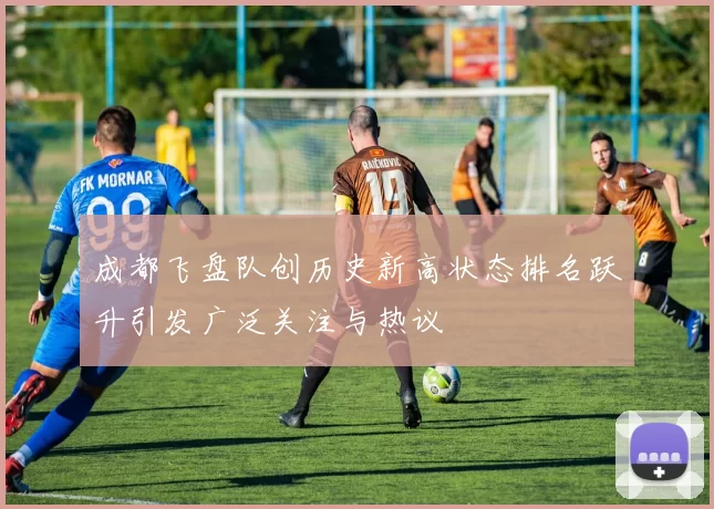 成都飞盘队创历史新高状态排名跃升引发广泛关注与热议