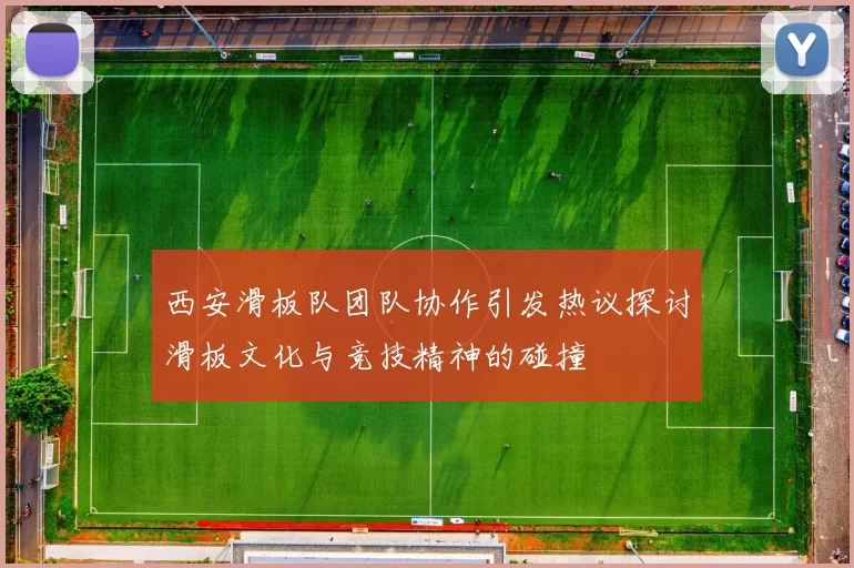 西安滑板队团队协作引发热议探讨滑板文化与竞技精神的碰撞