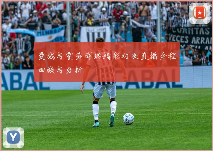 曼城与霍芬海姆精彩对决直播全程回顾与分析