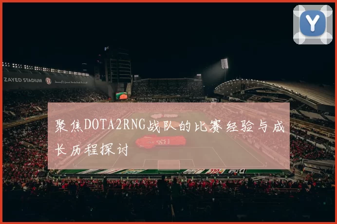 聚焦DOTA2RNG战队的比赛经验与成长历程探讨