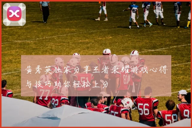 黄秀英独家分享王者荣耀游戏心得与技巧助你轻松上分