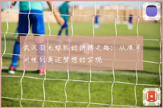 武汉羽毛球队的拼搏之路：从艰辛训练到奥运梦想的实现