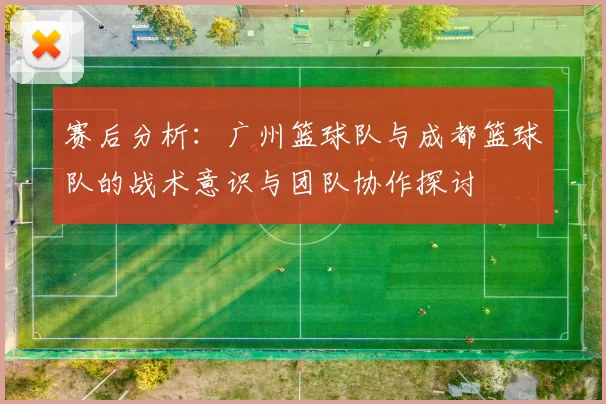 赛后分析：广州篮球队与成都篮球队的战术意识与团队协作探讨