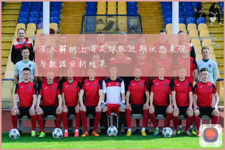 深入解析上海足球队近期状态表现与数据分析结果