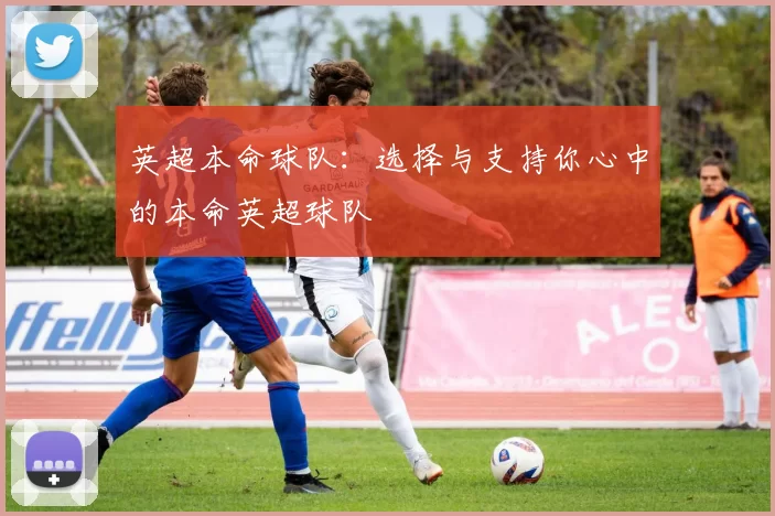 英超本命球队：选择与支持你心中的本命英超球队