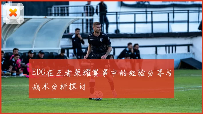 EDG在王者荣耀赛事中的经验分享与战术分析探讨