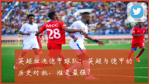 英超血洗德甲球队：英超与德甲的历史对抗，谁是最强？